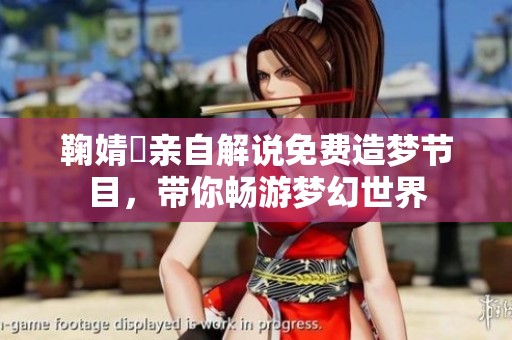 鞠婧祎親自解說免費(fèi)造夢節(jié)目，帶你暢游夢幻世界