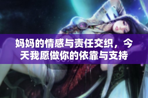 媽媽的情感與責(zé)任交織,今天我愿做你的依靠與支持 媽媽的情感與責(zé)任交織,今天我愿做你的依靠與支持