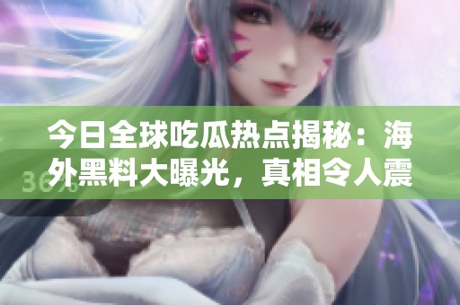 今日全球吃瓜熱點揭秘：海外黑料大曝光，真相令人震驚