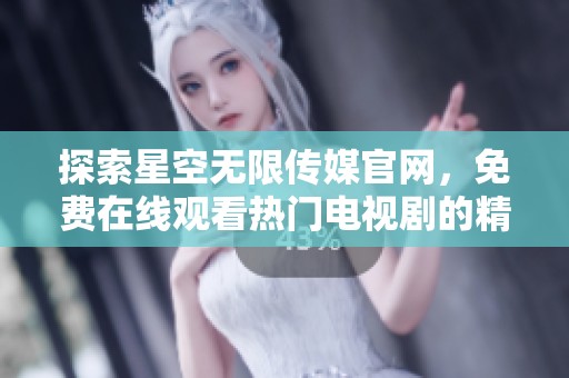 探索星空無限傳媒官網(wǎng)，免費在線觀看熱門電視劇的精彩內(nèi)容
