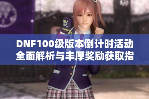 DNF100級版本倒計時活動全面解析與豐厚獎勵獲取指南