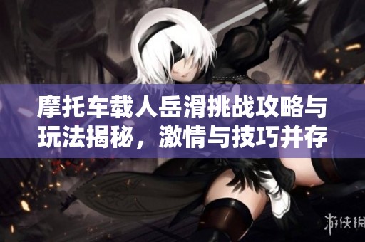 摩托車載人岳滑挑戰(zhàn)攻略與玩法揭秘，激情與技巧并存<div   id=