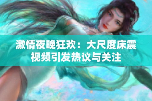 激情夜晚狂歡：大尺度床震視頻引發(fā)熱議與關(guān)注