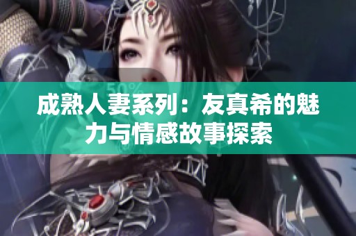 成熟人妻系列：友真希的魅力與情感故事探索