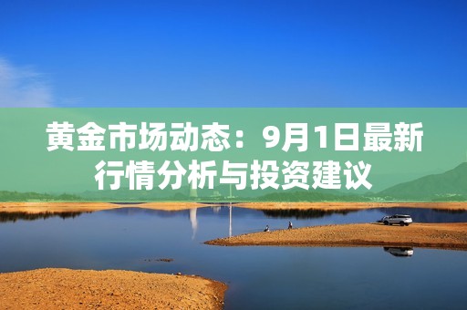 黃金市場動態(tài)：9月1日最新行情分析與投資建議