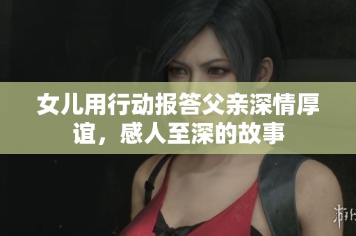 女兒用行動報答父親深情厚誼<div   id=