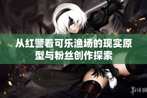 從紅警看可樂漁場的現(xiàn)實(shí)原型與粉絲創(chuàng)作探索