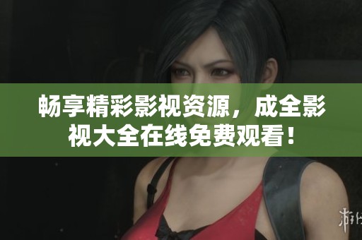 暢享精彩影視資源，成全影視大全在線免費觀看！