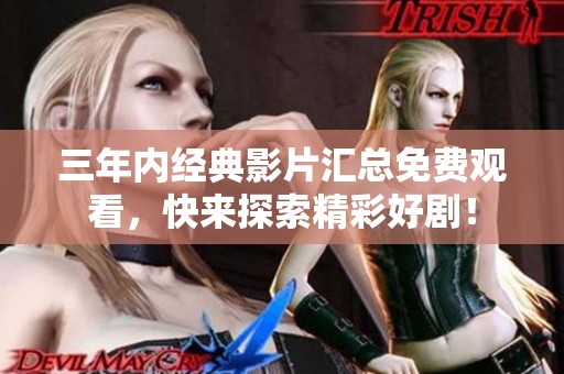 三年內(nèi)經(jīng)典影片匯總免費觀看，快來探索精彩好?div   id=