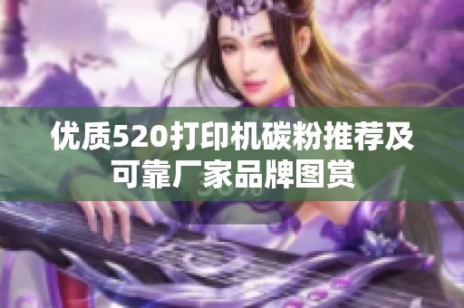 優(yōu)質(zhì)520打印機碳粉推薦及可靠廠家品牌圖賞