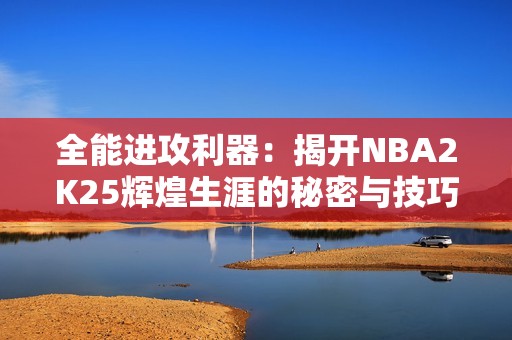 全能進(jìn)攻利器：揭開NBA2K25輝煌生涯的秘密與技巧