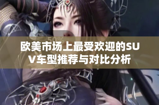 歐美市場(chǎng)上最受歡迎的SUV車型推薦與對(duì)比分析