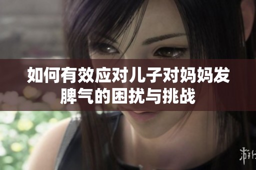 如何有效應對兒子對媽媽發(fā)脾氣的困擾與挑戰(zhàn)