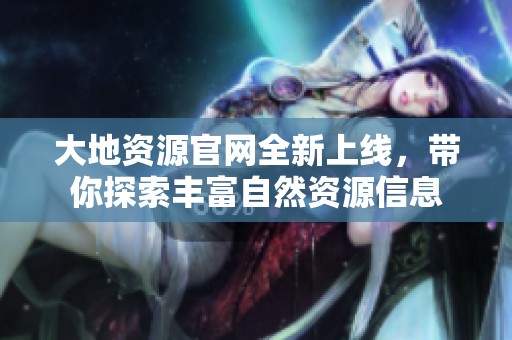 大地資源官網(wǎng)全新上線，帶你探索豐富自然資源信息