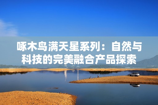 啄木鳥滿天星系列：自然與科技的完美融合產(chǎn)品探索