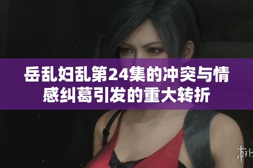 岳亂婦亂第24集的沖突與情感糾葛引發(fā)的重大轉(zhuǎn)折