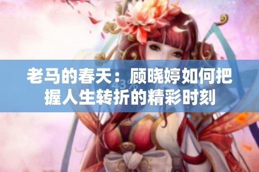 老馬的春天：顧曉婷如何把握人生轉(zhuǎn)折的精彩時刻