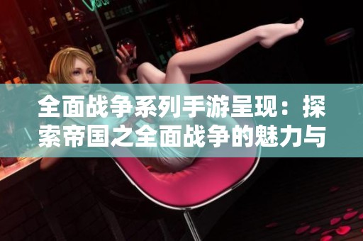 全面戰(zhàn)爭系列手游呈現(xiàn)：探索帝國之全面戰(zhàn)爭的魅力與挑戰(zhàn)