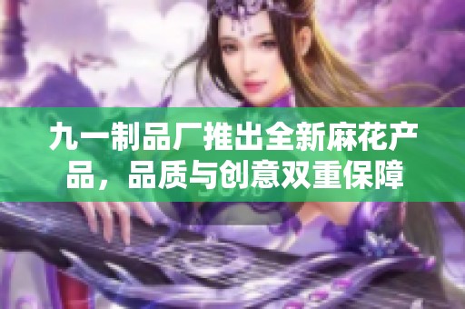 九一制品廠推出全新麻花產(chǎn)品，品質(zhì)與創(chuàng)意雙重保障