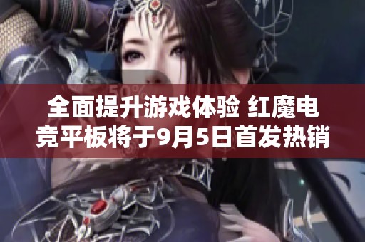 全面提升游戲體驗(yàn) 紅魔電競(jìng)平板將于9月5日首發(fā)熱銷