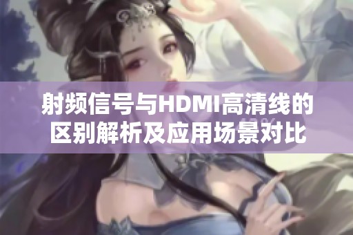 射頻信號與HDMI高清線的區(qū)別解析及應用場景對比