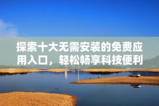 探索十大無需安裝的免費應(yīng)用入口，輕松暢享科技便利
