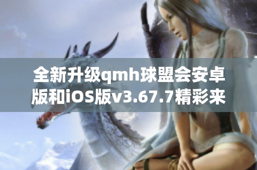 全新升級qmh球盟會安卓版和iOS版v3.67.7精彩來襲