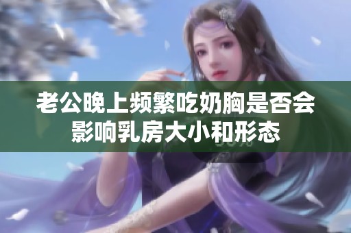 老公晚上頻繁吃奶胸是否會(huì)影響乳房大小和形態(tài)