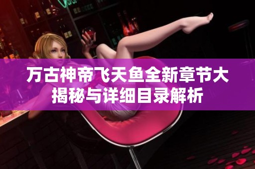 萬(wàn)古神帝飛天魚全新章節(jié)大揭秘與詳細(xì)目錄解析