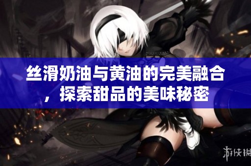 絲滑奶油與黃油的完美融合，探索甜品的美味秘密