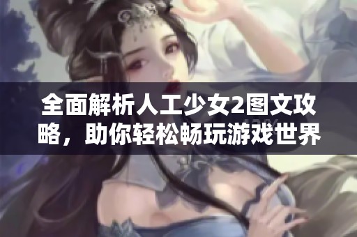 全面解析人工少女2圖文攻略，助你輕松暢玩游戲世界