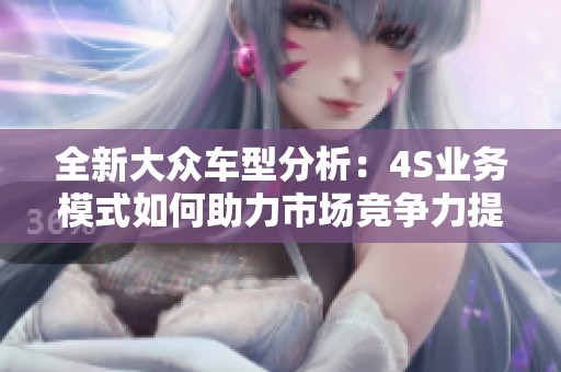 全新大眾車型分析：4S業(yè)務(wù)模式如何助力市場競爭力提升