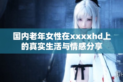 國內老年女性在xxxxhd上的真實生活與情感分享