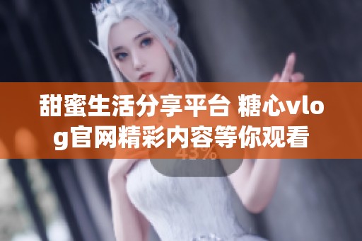 甜蜜生活分享平臺 糖心vlog官網(wǎng)精彩內(nèi)容等你觀看