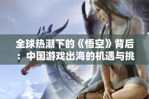 全球熱潮下的《悟空》背后：中國游戲出海的機遇與挑戰(zhàn)