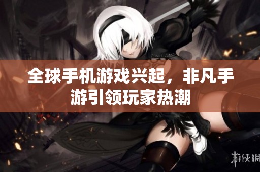 全球手機游戲興起，非凡手游引領玩家熱潮
