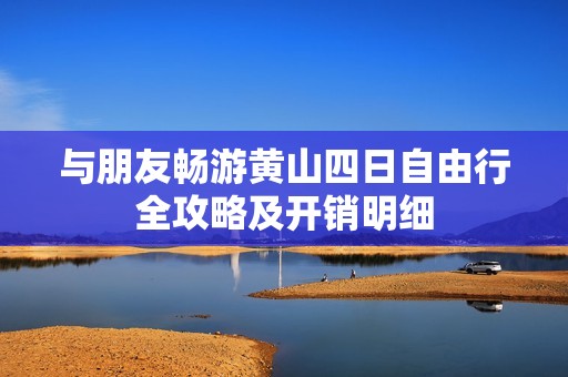 與朋友暢游黃山四日自由行全攻略及開銷明細