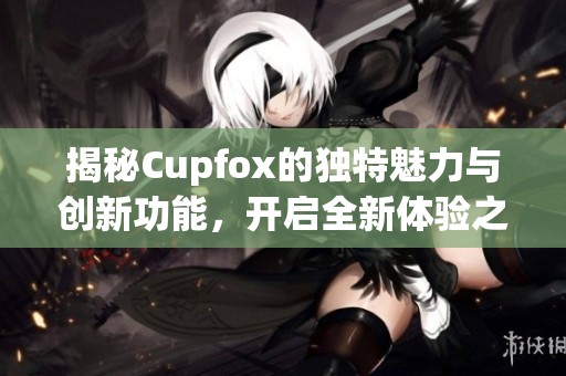 揭秘Cupfox的獨特魅力與創(chuàng)新功能，開啟全新體驗之旅