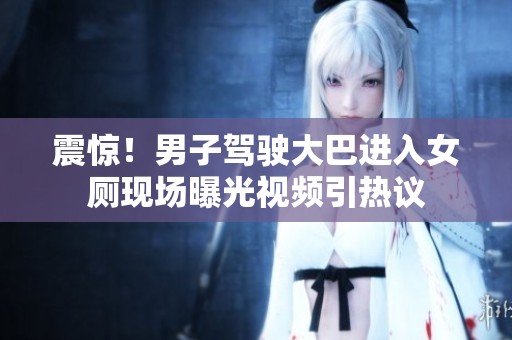 震驚！男子駕駛大巴進入女廁現(xiàn)場曝光視頻引熱議