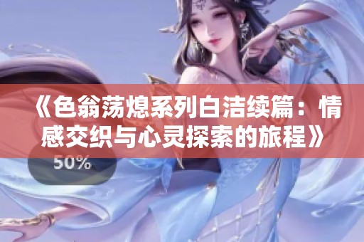 《色翁蕩熄系列白潔續(xù)篇：情感交織與心靈探索的旅程》