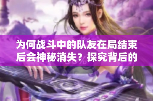 為何戰(zhàn)斗中的隊友在局結(jié)束后會神秘消失？探究背后的原因