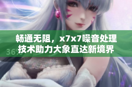 暢通無阻，x7x7噪音處理技術(shù)助力大象直達(dá)新境界