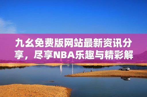 九幺免費版網(wǎng)站最新資訊分享，盡享NBA樂趣與精彩解析