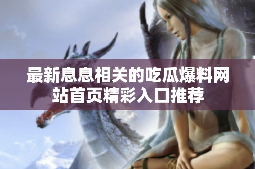 最新息息相關(guān)的吃瓜爆料網(wǎng)站首頁精彩入口推薦 最新息息相關(guān)的吃瓜爆料網(wǎng)站首頁精彩入口推薦
