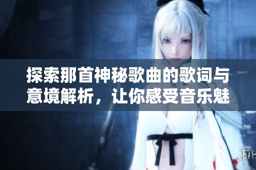 探索那首神秘歌曲的歌詞與意境解析<div   id=