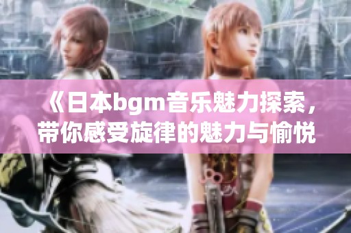 《日本bgm音樂魅力探索，帶你感受旋律的魅力與愉悅》