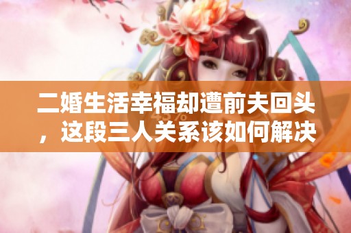 二婚生活幸福卻遭前夫回頭<div id= 二婚生活幸福卻遭前夫回頭,這段三人關(guān)系該如何解決