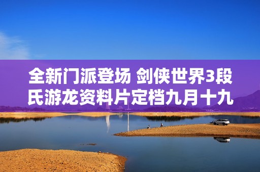 全新門派登場 劍俠世界3段氏游龍資料片定檔九月十九日上線