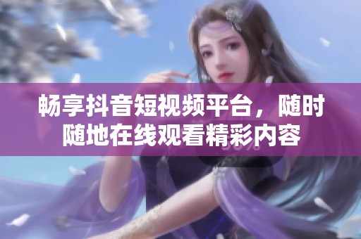 暢享抖音短視頻平臺，隨時隨地在線觀看精彩內(nèi)容
