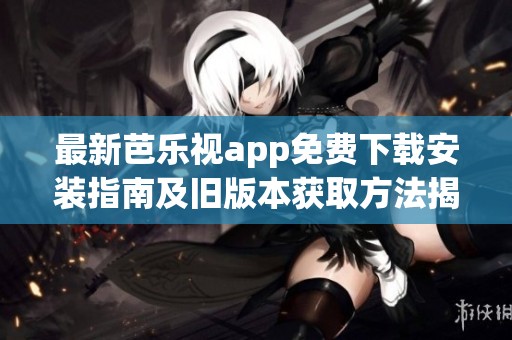 最新芭樂視app免費下載安裝指南及舊版本獲取方法揭秘